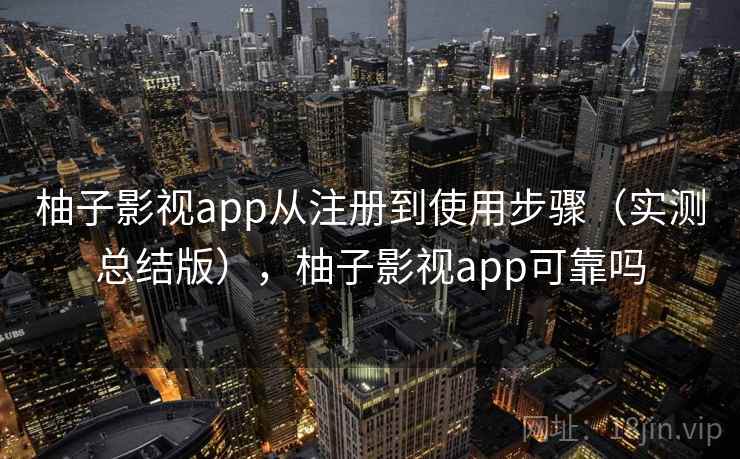 柚子影视app从注册到使用步骤（实测总结版），柚子影视app可靠吗