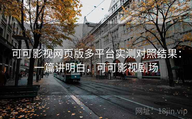 可可影视网页版多平台实测对照结果:一篇讲明白,可可影视剧场 可可影视网页版多平台实测对照结果:一篇讲明白,可可影视剧场
