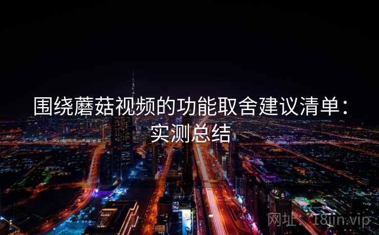 围绕蘑菇视频的功能取舍建议清单：实测总结
