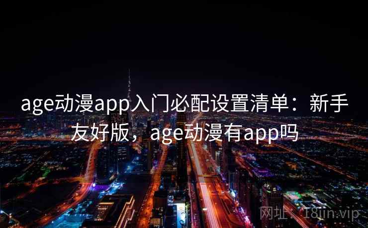 age动漫app入门必配设置清单：新手友好版，age动漫有app吗