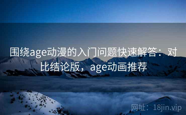 围绕age动漫的入门问题快速解答：对比结论版，age动画推荐