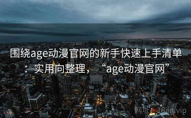 围绕age动漫官网的新手快速上手清单：实用向整理，“age动漫官网”
