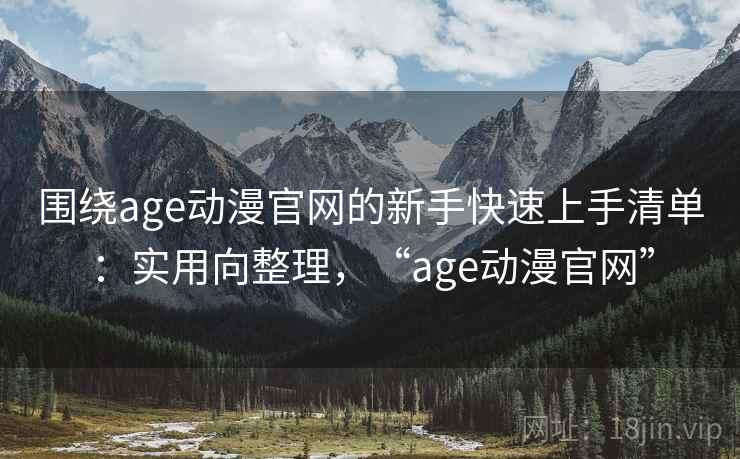 围绕age动漫官网的新手快速上手清单：实用向整理，“age动漫官网”