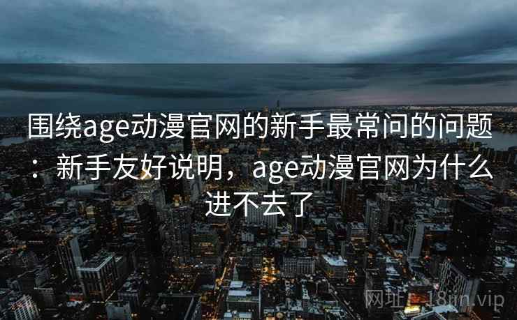围绕age动漫官网的新手最常问的问题:新手友好说明,age动漫官网为什么进不去了 围绕age动漫官网的新手最常问的问题:新手友好说明,age动漫官网为什么进不去了