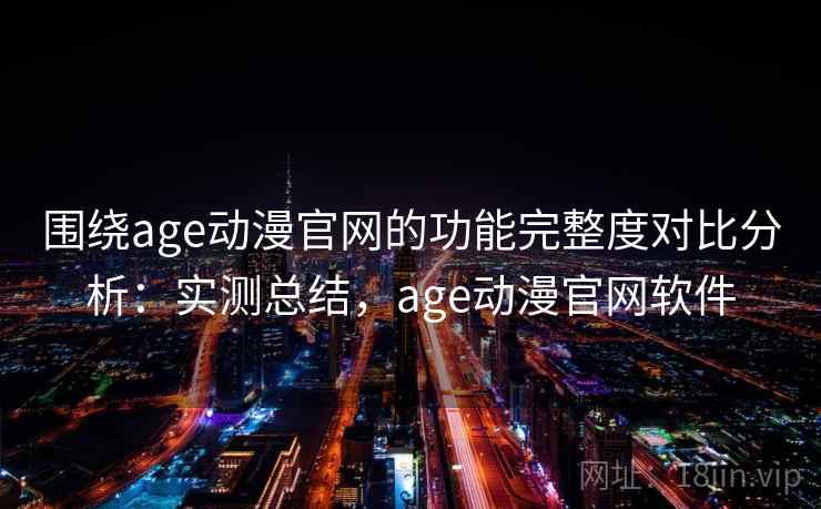 围绕age动漫官网的功能完整度对比分析：实测总结，age动漫官网软件