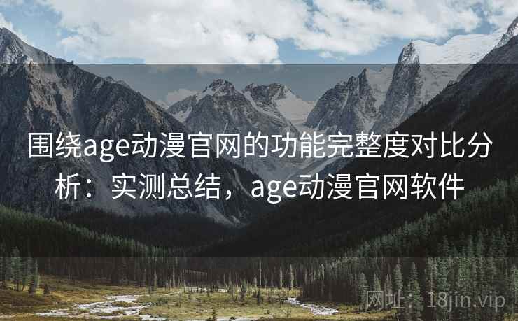 围绕age动漫官网的功能完整度对比分析：实测总结，age动漫官网软件
