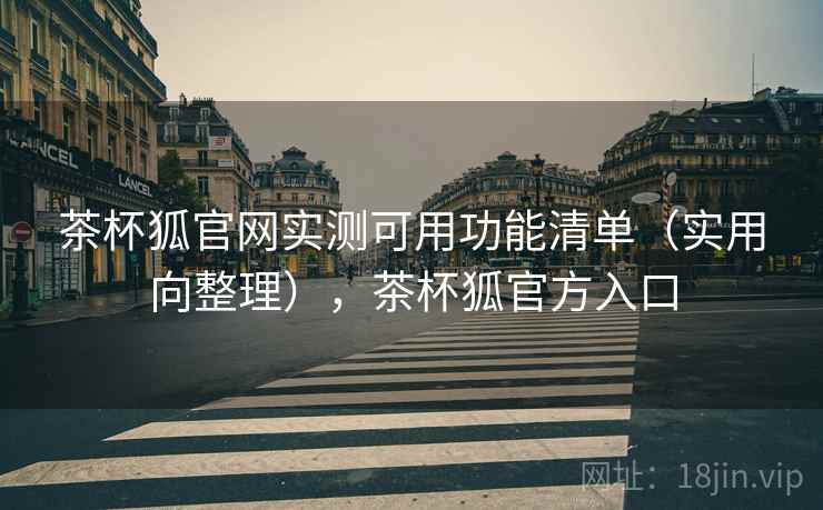 茶杯狐官网实测可用功能清单（实用向整理），茶杯狐官方入口