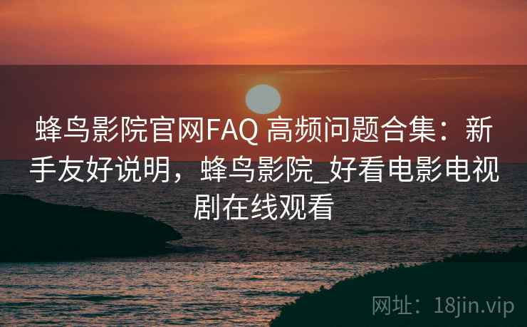 蜂鸟影院官网FAQ 高频问题合集：新手友好说明，蜂鸟影院_好看电影电视剧在线观看