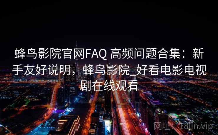 蜂鸟影院官网FAQ 高频问题合集:新手友好说明,蜂鸟影院_好看电影电视剧在线观看 蜂鸟影院官网FAQ 高频问题合集:新手友好说明,蜂鸟影院_好看电影电视剧在线观看