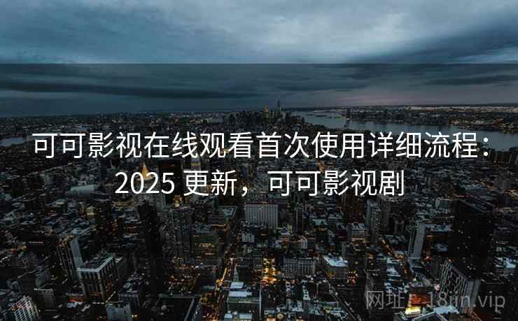 可可影视在线观看首次使用详细流程:2025 更新,可可影视剧 可可影视在线观看首次使用详细流程:2025 更新,可可影视剧