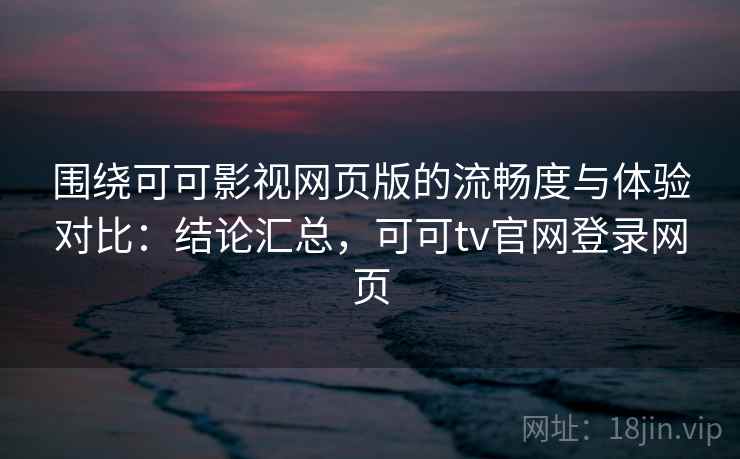 围绕可可影视网页版的流畅度与体验对比：结论汇总，可可tv官网登录网页