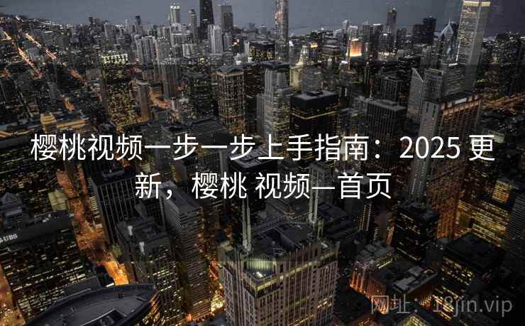 樱桃视频一步一步上手指南：2025 更新，樱桃 视频—首页