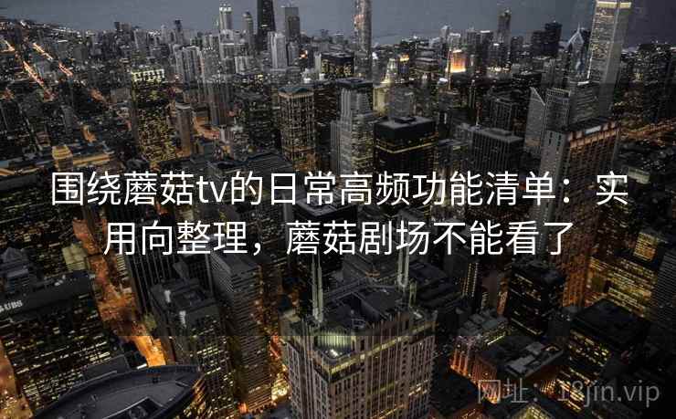 围绕蘑菇tv的日常高频功能清单：实用向整理，蘑菇剧场不能看了