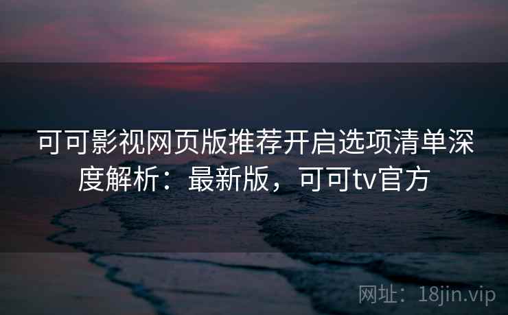 可可影视网页版推荐开启选项清单深度解析：最新版，可可tv官方