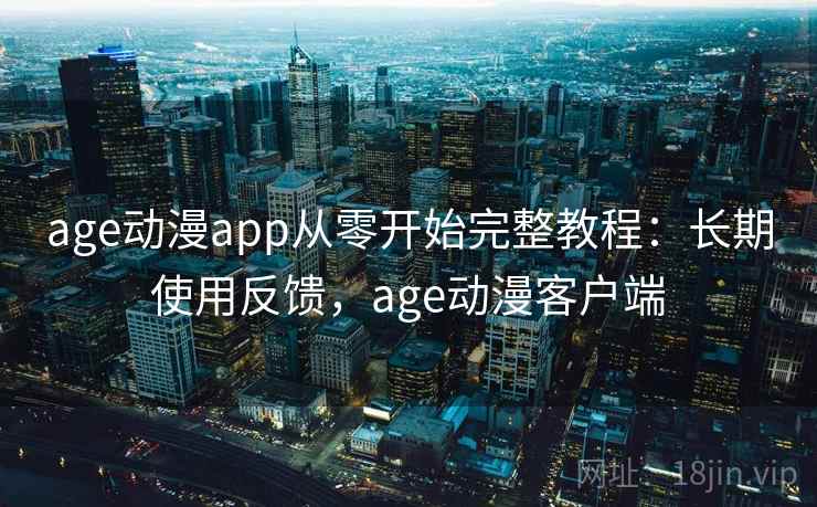 age动漫app从零开始完整教程：长期使用反馈，age动漫客户端