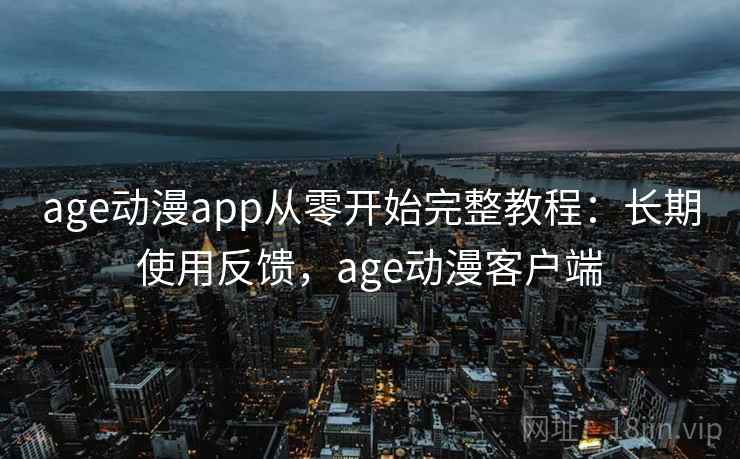 age动漫app从零开始完整教程：长期使用反馈，age动漫客户端