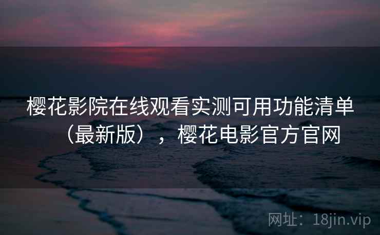 樱花影院在线观看实测可用功能清单（最新版），樱花电影官方官网