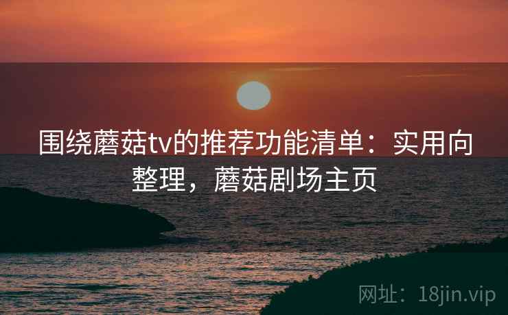 围绕蘑菇tv的推荐功能清单:实用向整理,蘑菇剧场主页 围绕蘑菇tv的推荐功能清单:实用向整理,蘑菇剧场主页