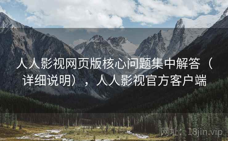 人人影视网页版核心问题集中解答（详细说明），人人影视官方客户端