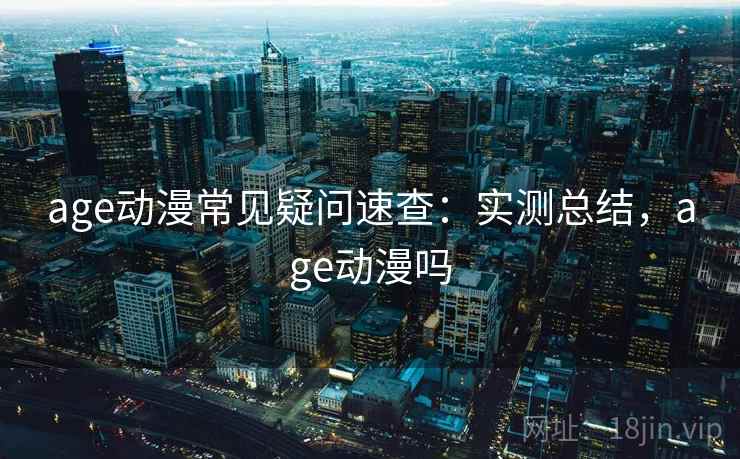 age动漫常见疑问速查：实测总结，age动漫吗