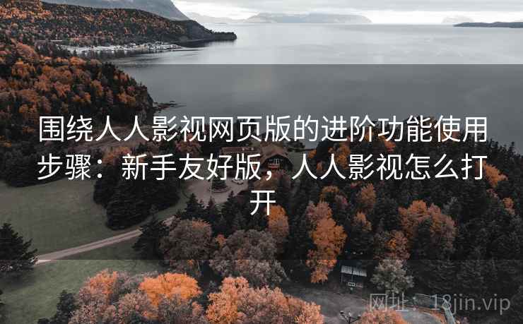 围绕人人影视网页版的进阶功能使用步骤:新手友好版,人人影视怎么打开 围绕人人影视网页版的进阶功能使用步骤:新手友好版,人人影视怎么打开