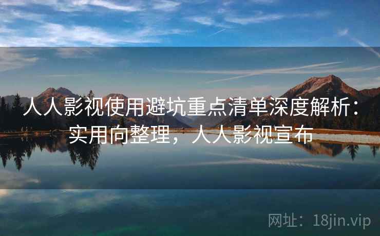 人人影视使用避坑重点清单深度解析：实用向整理，人人影视宣布