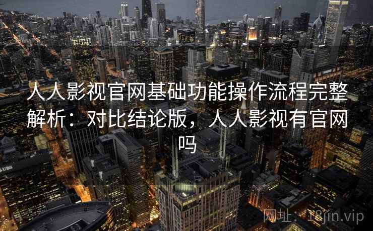 人人影视官网基础功能操作流程完整解析：对比结论版，人人影视有官网吗