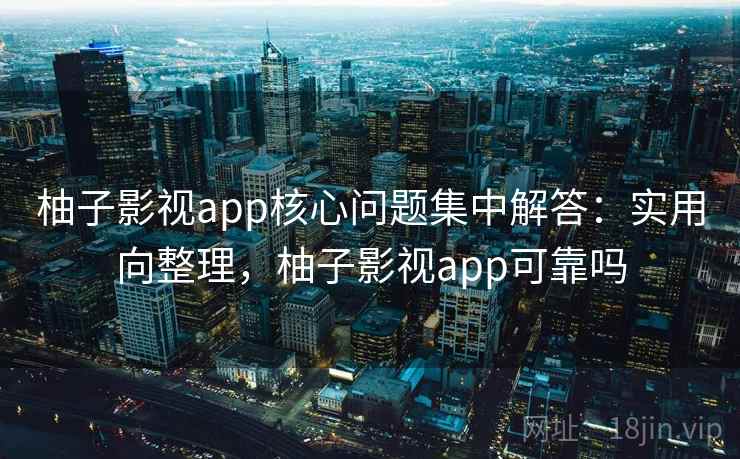 柚子影视app核心问题集中解答：实用向整理，柚子影视app可靠吗
