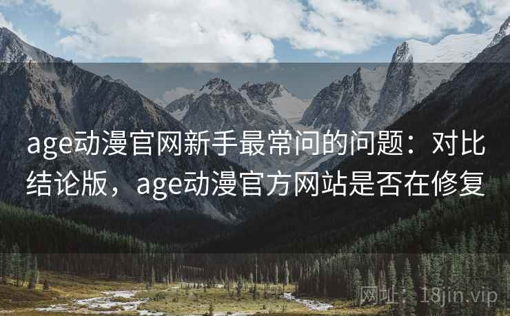 age动漫官网新手最常问的问题：对比结论版，age动漫官方网站是否在修复