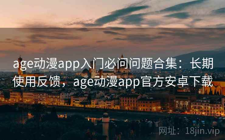 age动漫app入门必问问题合集：长期使用反馈，age动漫app官方安卓下载