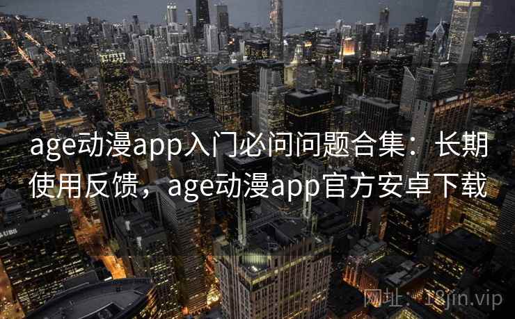age动漫app入门必问问题合集：长期使用反馈，age动漫app官方安卓下载
