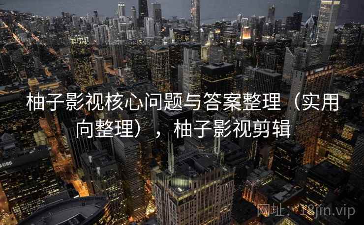 柚子影视核心问题与答案整理(实用向整理),柚子影视剪辑 柚子影视核心问题与答案整理(实用向整理),柚子影视剪辑
