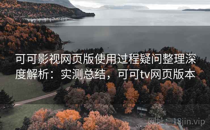 可可影视网页版使用过程疑问整理深度解析：实测总结，可可tv网页版本