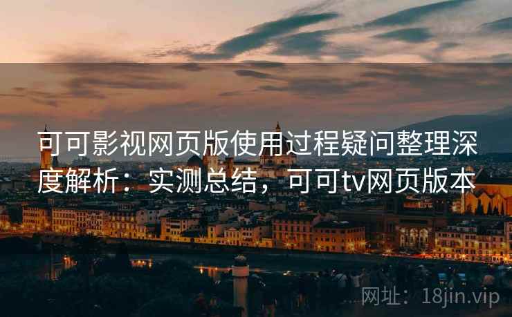 可可影视网页版使用过程疑问整理深度解析：实测总结，可可tv网页版本