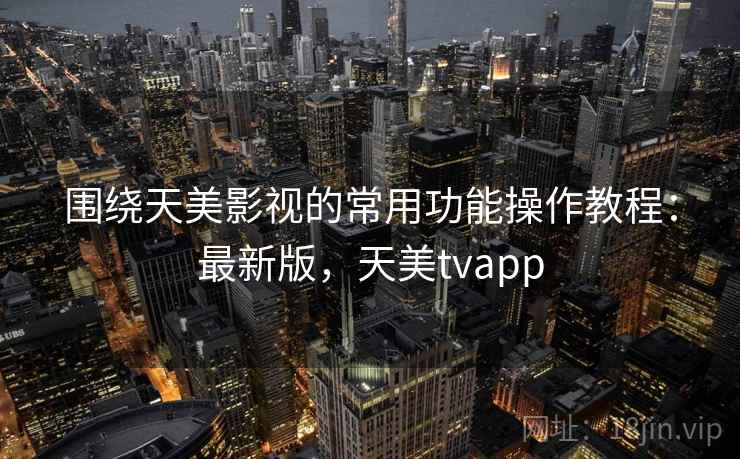 围绕天美影视的常用功能操作教程:最新版,天美tvapp 围绕天美影视的常用功能操作教程:最新版,天美tvapp