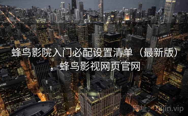 蜂鸟影院入门必配设置清单(最新版),蜂鸟影视网页官网 蜂鸟影院入门必配设置清单(最新版),蜂鸟影视网页官网