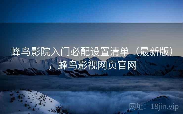 蜂鸟影院入门必配设置清单(最新版),蜂鸟影视网页官网 蜂鸟影院入门必配设置清单(最新版),蜂鸟影视网页官网