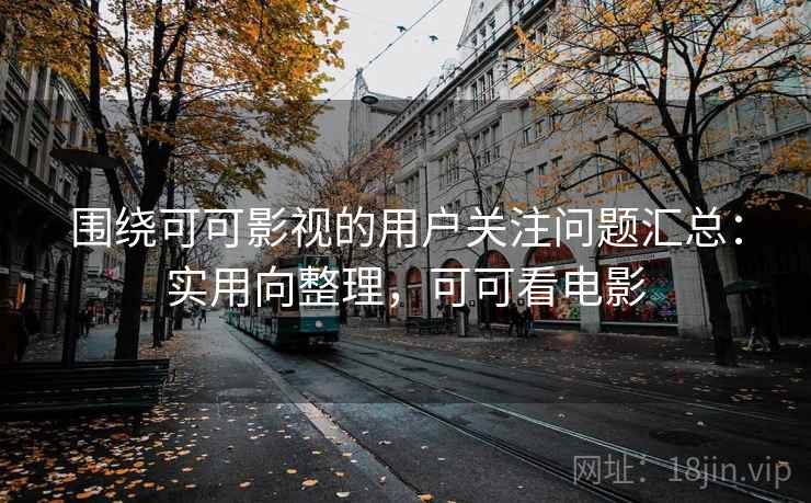 围绕可可影视的用户关注问题汇总：实用向整理，可可看电影