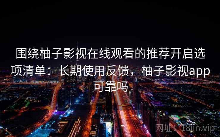 围绕柚子影视在线观看的推荐开启选项清单:长期使用反馈,柚子影视app可靠吗 围绕柚子影视在线观看的推荐开启选项清单:长期使用反馈,柚子影视app可靠吗