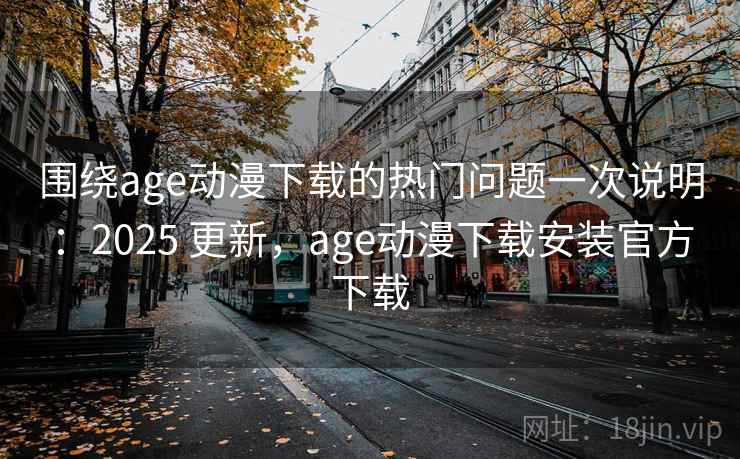 围绕age动漫下载的热门问题一次说明：2025 更新，age动漫下载安装官方下载