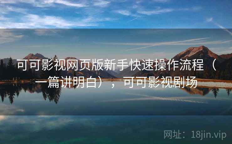 可可影视网页版新手快速操作流程（一篇讲明白），可可影视剧场