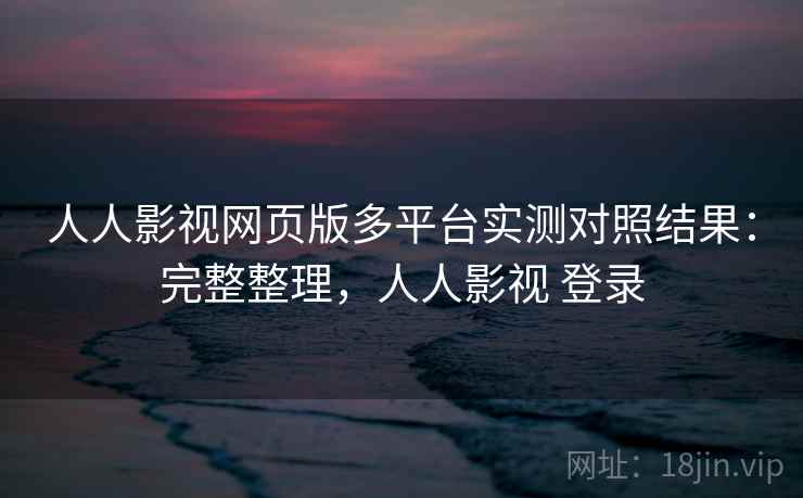 人人影视网页版多平台实测对照结果：完整整理，人人影视 登录