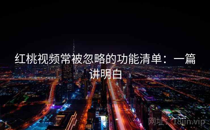 红桃视频常被忽略的功能清单:一篇讲明白 红桃视频常被忽略的功能清单:一篇讲明白