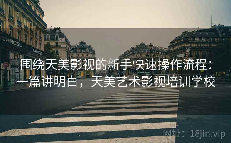 围绕天美影视的新手快速操作流程：一篇讲明白，天美艺术影视培训学校