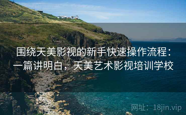 围绕天美影视的新手快速操作流程：一篇讲明白，天美艺术影视培训学校