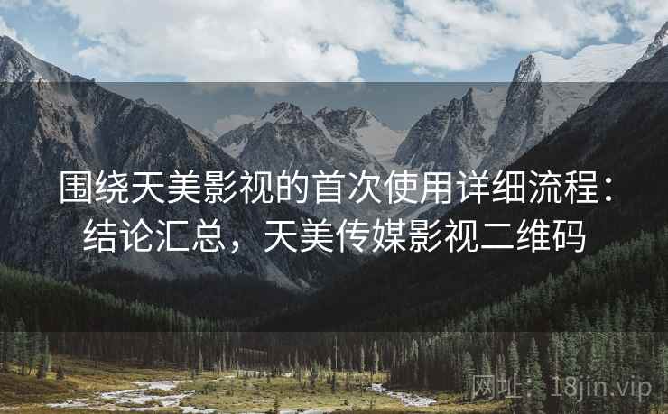 围绕天美影视的首次使用详细流程:结论汇总,天美传媒影视二维码 围绕天美影视的首次使用详细流程:结论汇总,天美传媒影视二维码