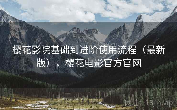 樱花影院基础到进阶使用流程（最新版），樱花电影官方官网