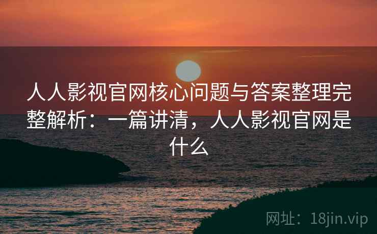 人人影视官网核心问题与答案整理完整解析：一篇讲清，人人影视官网是什么
