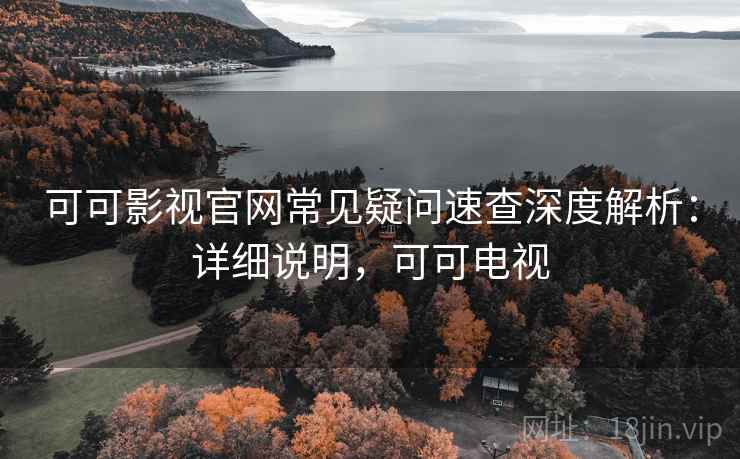 可可影视官网常见疑问速查深度解析：详细说明，可可电视