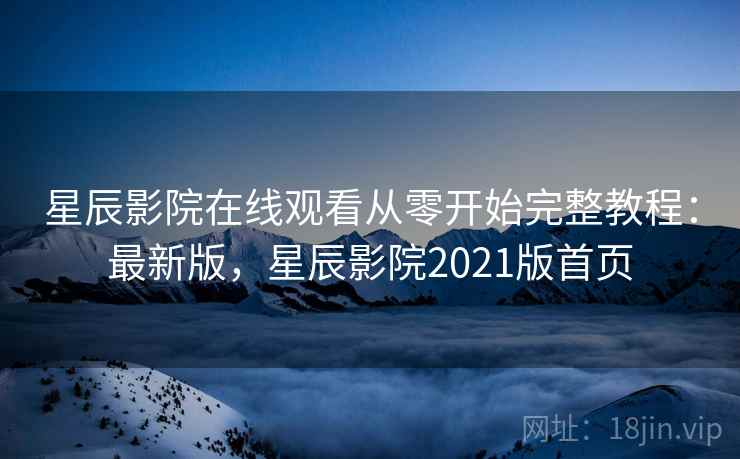 星辰影院在线观看从零开始完整教程:最新版,星辰影院2021版首页 星辰影院在线观看从零开始完整教程:最新版,星辰影院2021版首页